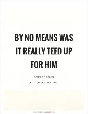 By no means was it really teed up for him Picture Quote #1