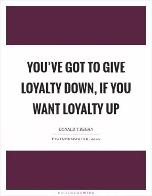 You’ve got to give loyalty down, if you want loyalty up Picture Quote #1