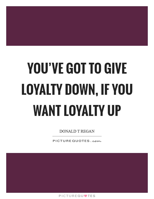 You've got to give loyalty down, if you want loyalty up Picture Quote #1