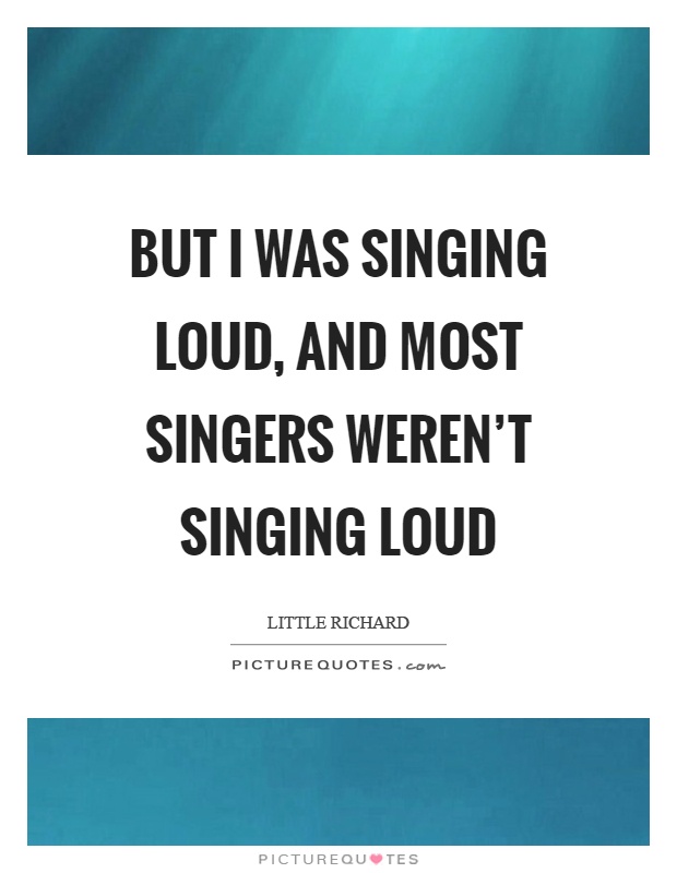 But I was singing loud, and most singers weren't singing loud Picture Quote #1