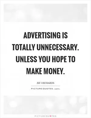 Advertising is totally unnecessary. Unless you hope to make money Picture Quote #1