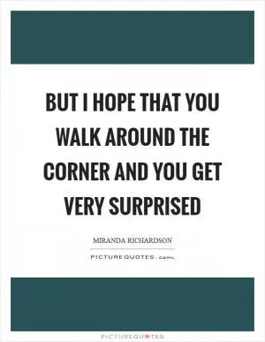 But I hope that you walk around the corner and you get very surprised Picture Quote #1
