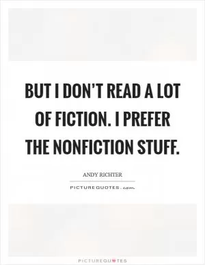 But I don’t read a lot of fiction. I prefer the nonfiction stuff Picture Quote #1