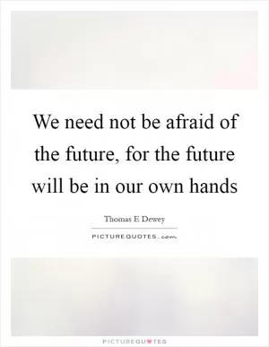 We need not be afraid of the future, for the future will be in our own hands Picture Quote #1