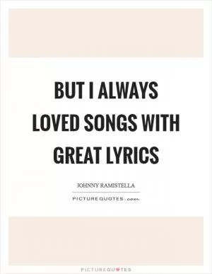 But I always loved songs with great lyrics Picture Quote #1