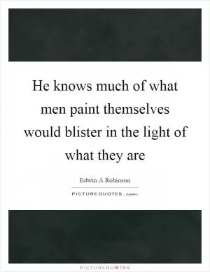 He knows much of what men paint themselves would blister in the light of what they are Picture Quote #1