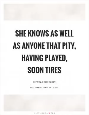 She knows as well as anyone that pity, having played, soon tires Picture Quote #1