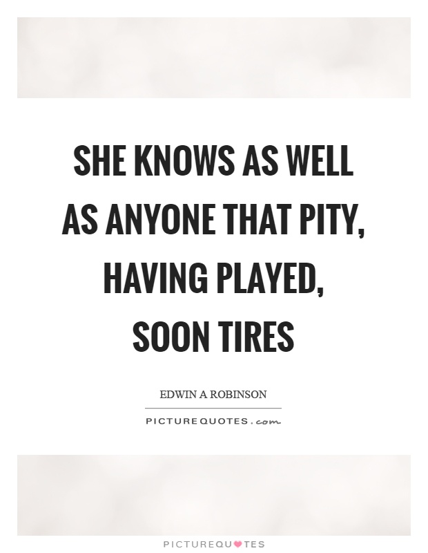 She knows as well as anyone that pity, having played, soon tires Picture Quote #1