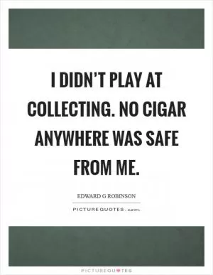 I didn’t play at collecting. No cigar anywhere was safe from me Picture Quote #1
