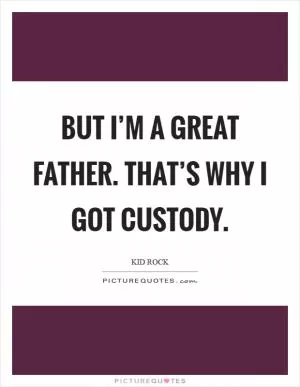 But I’m a great father. That’s why I got custody Picture Quote #1