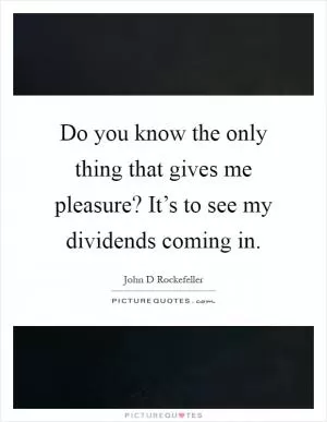 Do you know the only thing that gives me pleasure? It’s to see my dividends coming in Picture Quote #1