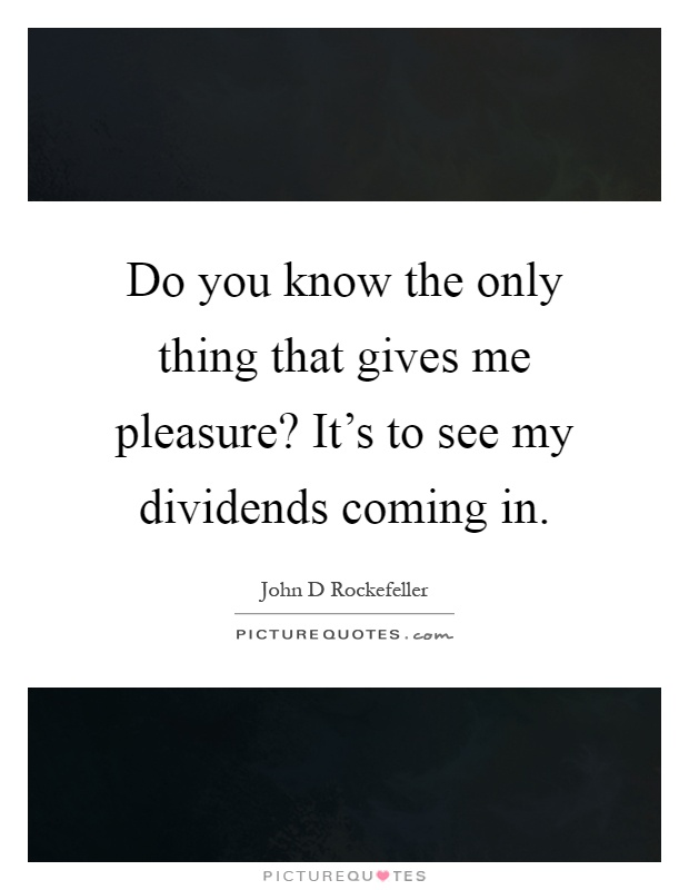 Do you know the only thing that gives me pleasure? It's to see my dividends coming in Picture Quote #1