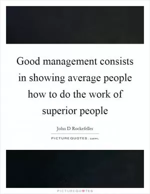 Good management consists in showing average people how to do the work of superior people Picture Quote #1