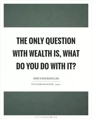 The only question with wealth is, what do you do with it? Picture Quote #1
