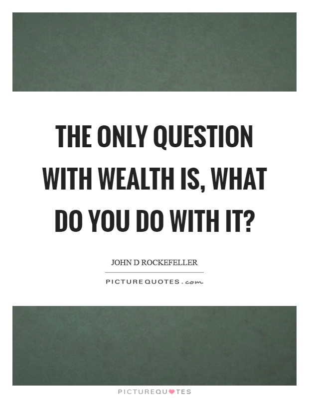 The only question with wealth is, what do you do with it? Picture Quote #1