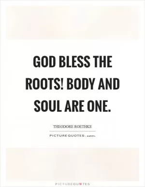 God bless the roots! Body and soul are one Picture Quote #1