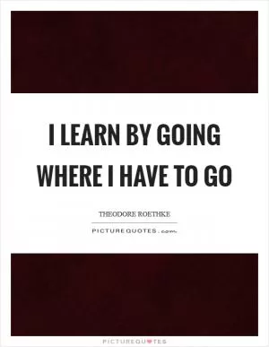 I learn by going where I have to go Picture Quote #1