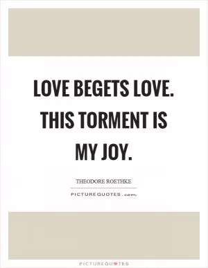 Love begets love. This torment is my joy Picture Quote #1
