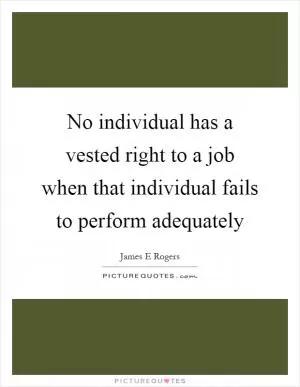 No individual has a vested right to a job when that individual fails to perform adequately Picture Quote #1