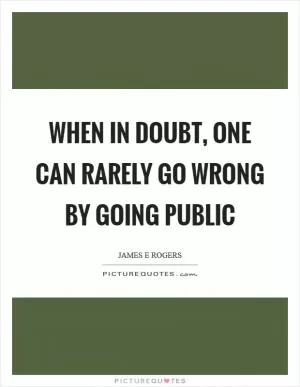When in doubt, one can rarely go wrong by going public Picture Quote #1