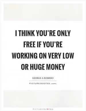 I think you’re only free if you’re working on very low or huge money Picture Quote #1