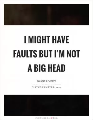 I might have faults but I’m not a big head Picture Quote #1