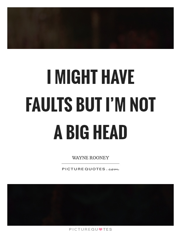 I might have faults but I'm not a big head Picture Quote #1