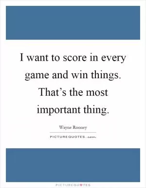 I want to score in every game and win things. That’s the most important thing Picture Quote #1