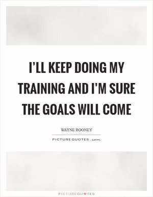 I’ll keep doing my training and I’m sure the goals will come Picture Quote #1