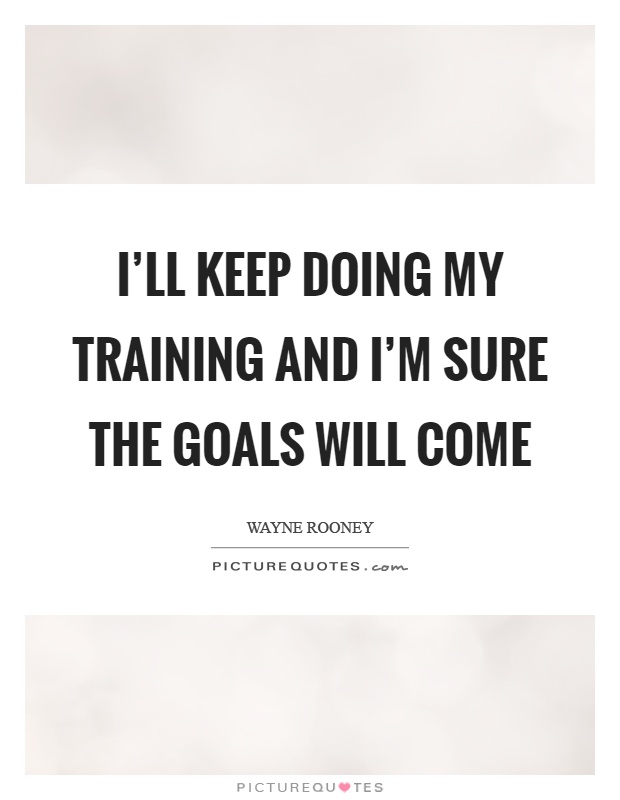 I'll keep doing my training and I'm sure the goals will come Picture Quote #1