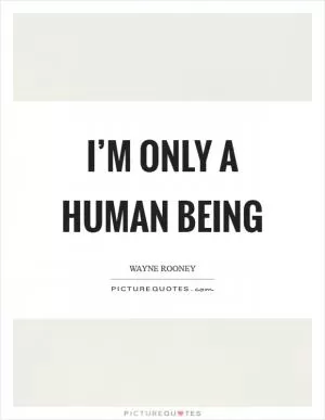 I’m only a human being Picture Quote #1