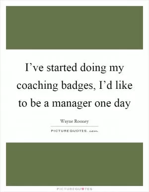 I’ve started doing my coaching badges, I’d like to be a manager one day Picture Quote #1