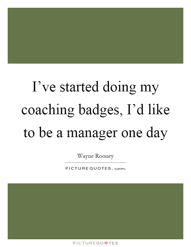 I've started doing my coaching badges, I'd like to be a manager one day Picture Quote #1