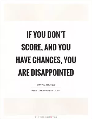 If you don’t score, and you have chances, you are disappointed Picture Quote #1
