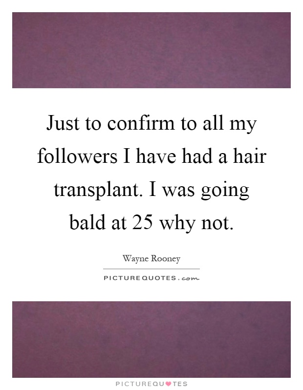 Just to confirm to all my followers I have had a hair transplant. I was going bald at 25 why not Picture Quote #1