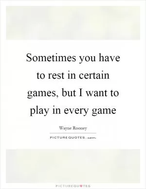 Sometimes you have to rest in certain games, but I want to play in every game Picture Quote #1