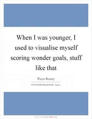 When I was younger, I used to visualise myself scoring wonder goals, stuff like that Picture Quote #1