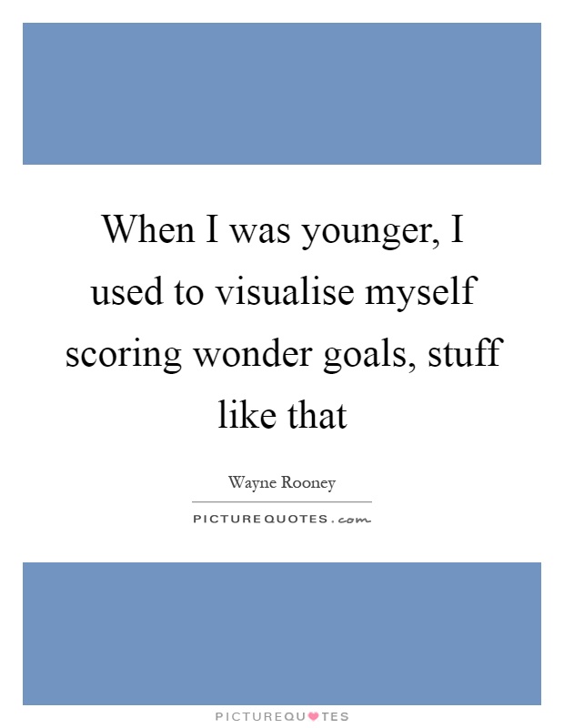 When I was younger, I used to visualise myself scoring wonder goals, stuff like that Picture Quote #1