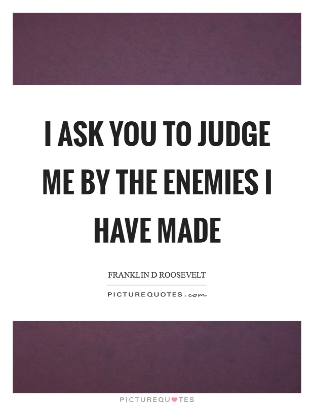 I ask you to judge me by the enemies I have made Picture Quote #1