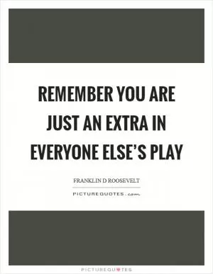 Remember you are just an extra in everyone else’s play Picture Quote #1