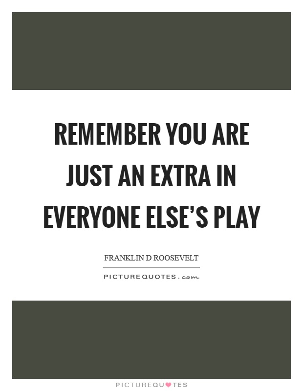Remember you are just an extra in everyone else's play Picture Quote #1