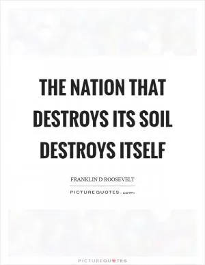 The nation that destroys its soil destroys itself Picture Quote #1
