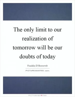 The only limit to our realization of tomorrow will be our doubts of today Picture Quote #1