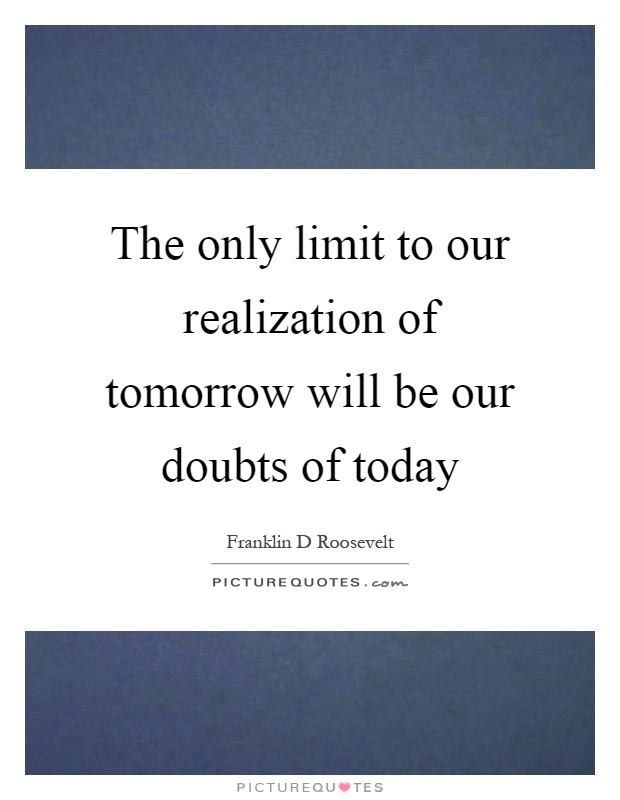 The only limit to our realization of tomorrow will be our doubts of today Picture Quote #1