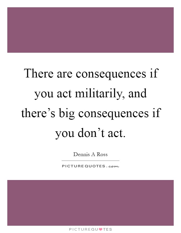 There are consequences if you act militarily, and there's big consequences if you don't act Picture Quote #1