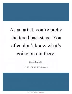 As an artist, you’re pretty sheltered backstage. You often don’t know what’s going on out there Picture Quote #1
