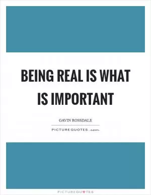 Being real is what is important Picture Quote #1