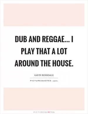 Dub and reggae... I play that a lot around the house Picture Quote #1