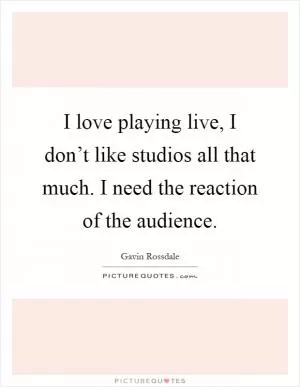 I love playing live, I don’t like studios all that much. I need the reaction of the audience Picture Quote #1