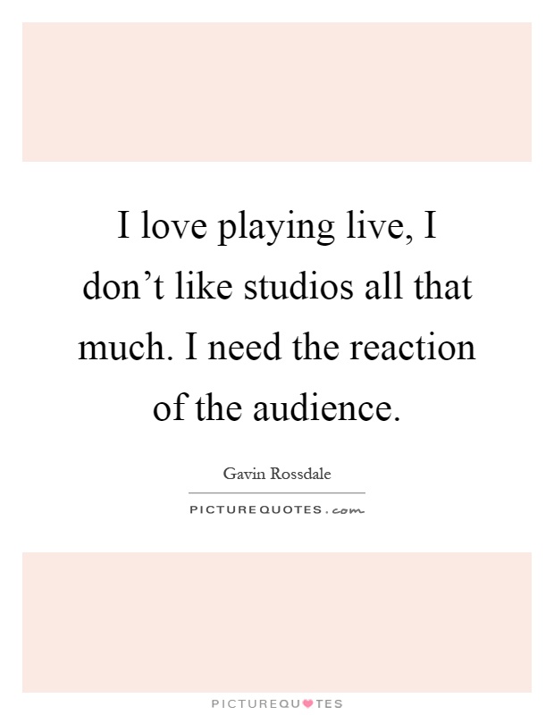 I love playing live, I don't like studios all that much. I need the reaction of the audience Picture Quote #1